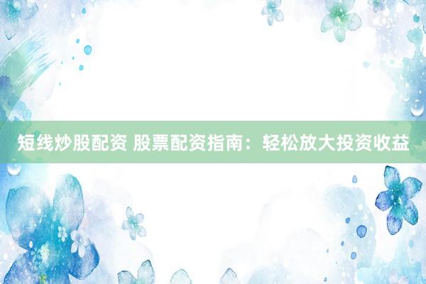 短线炒股配资 股票配资指南：轻松放大投资收益