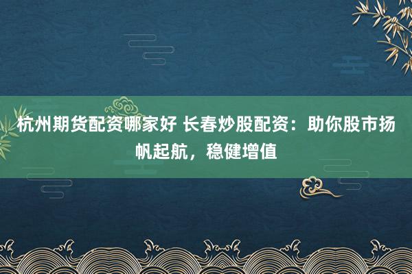 杭州期货配资哪家好 长春炒股配资：助你股市扬帆起航，稳健增值