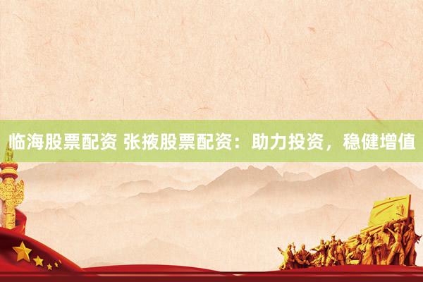 临海股票配资 张掖股票配资：助力投资，稳健增值