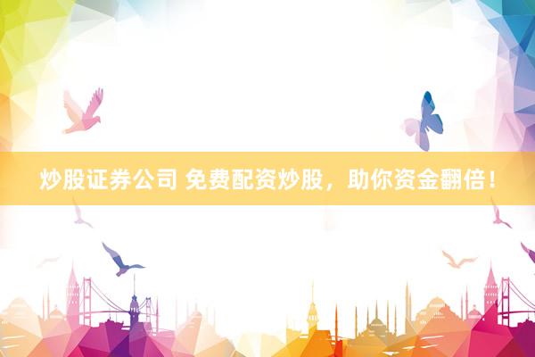炒股证券公司 免费配资炒股，助你资金翻倍！