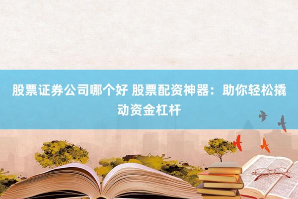 股票证券公司哪个好 股票配资神器：助你轻松撬动资金杠杆