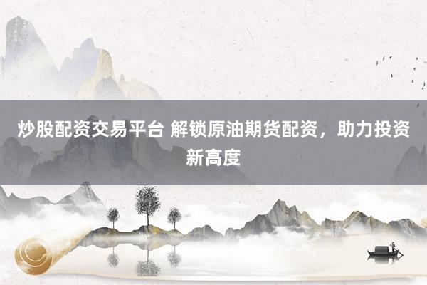 炒股配资交易平台 解锁原油期货配资，助力投资新高度