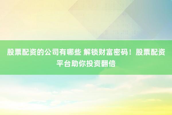 股票配资的公司有哪些 解锁财富密码！股票配资平台助你投资翻倍