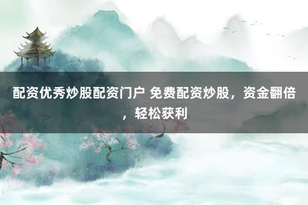 配资优秀炒股配资门户 免费配资炒股，资金翻倍，轻松获利