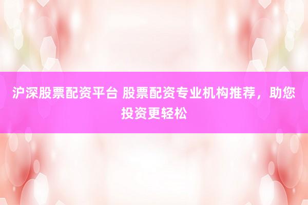 沪深股票配资平台 股票配资专业机构推荐，助您投资更轻松