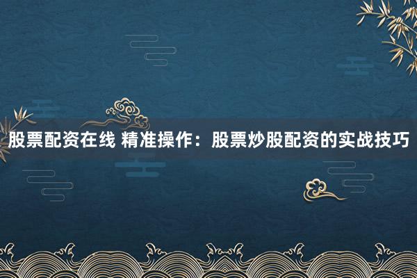 股票配资在线 精准操作：股票炒股配资的实战技巧