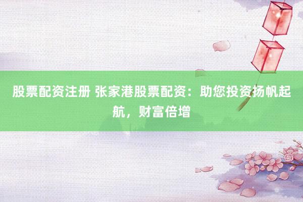 股票配资注册 张家港股票配资：助您投资扬帆起航，财富倍增