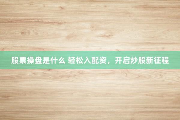 股票操盘是什么 轻松入配资，开启炒股新征程
