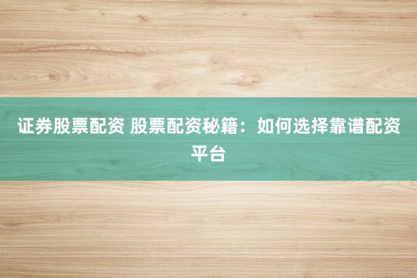 证券股票配资 股票配资秘籍：如何选择靠谱配资平台