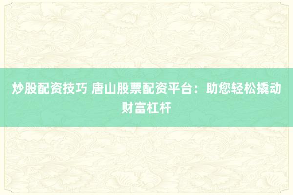 炒股配资技巧 唐山股票配资平台：助您轻松撬动财富杠杆