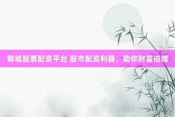 聊城股票配资平台 股市配资利器，助你财富倍增