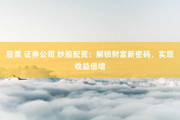 股票 证券公司 炒股配资：解锁财富新密码，实现收益倍增