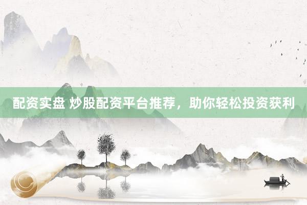 配资实盘 炒股配资平台推荐，助你轻松投资获利