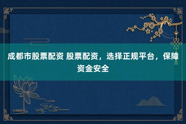 成都市股票配资 股票配资，选择正规平台，保障资金安全