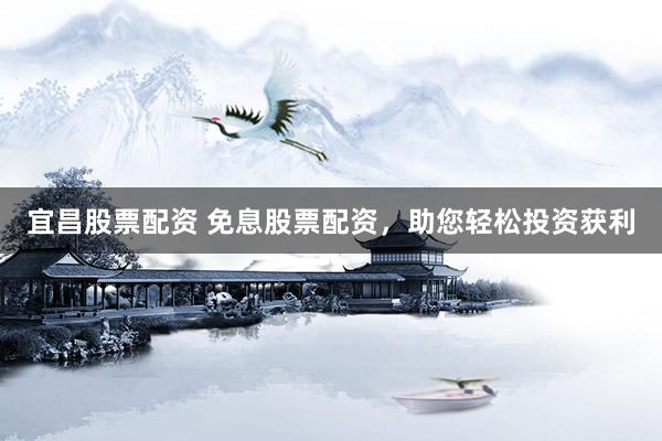 宜昌股票配资 免息股票配资，助您轻松投资获利